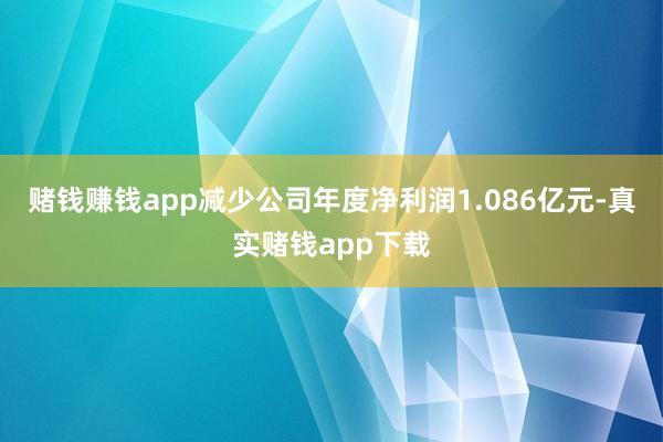 赌钱赚钱app减少公司年度净利润1.086亿元-真实赌钱app下载