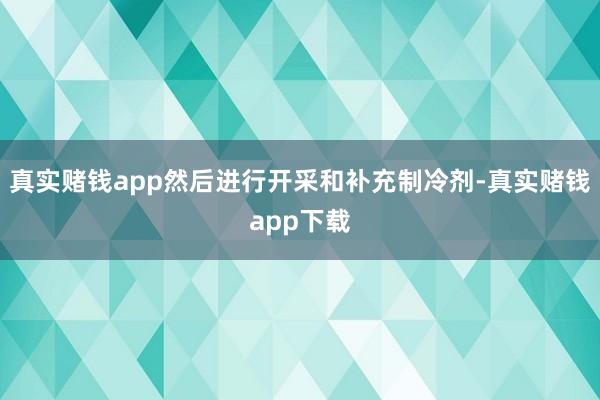 真实赌钱app然后进行开采和补充制冷剂-真实赌钱app下载