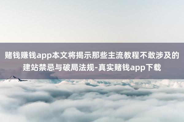 赌钱赚钱app本文将揭示那些主流教程不敢涉及的建站禁忌与破局法规-真实赌钱app下载