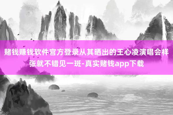 赌钱赚钱软件官方登录从其晒出的王心凌演唱会样张就不错见一斑-真实赌钱app下载