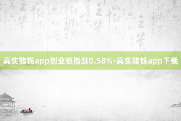 真实赌钱app创业板指跌0.58%-真实赌钱app下载