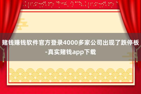 赌钱赚钱软件官方登录4000多家公司出现了跌停板-真实赌钱app下载