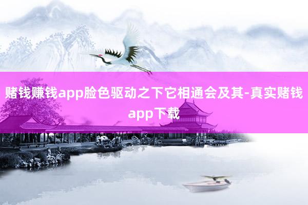 赌钱赚钱app脸色驱动之下它相通会及其-真实赌钱app下载