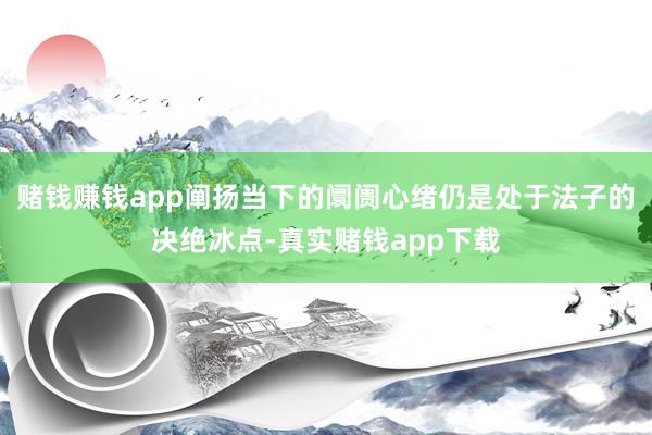 赌钱赚钱app阐扬当下的阛阓心绪仍是处于法子的决绝冰点-真实赌钱app下载