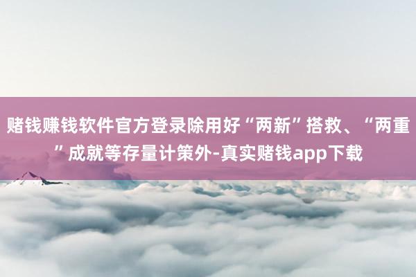 赌钱赚钱软件官方登录除用好“两新”搭救、“两重”成就等存量计策外-真实赌钱app下载