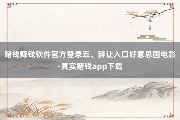 赌钱赚钱软件官方登录　　五、辞让入口好意思国电影-真实赌钱app下载
