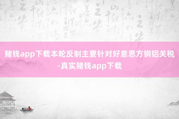赌钱app下载本轮反制主要针对好意思方钢铝关税-真实赌钱app下载