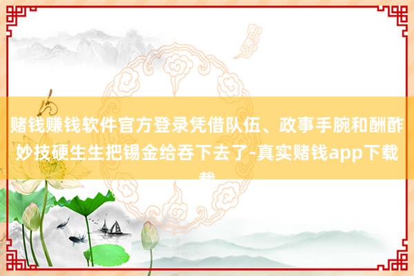 赌钱赚钱软件官方登录凭借队伍、政事手腕和酬酢妙技硬生生把锡金给吞下去了-真实赌钱app下载