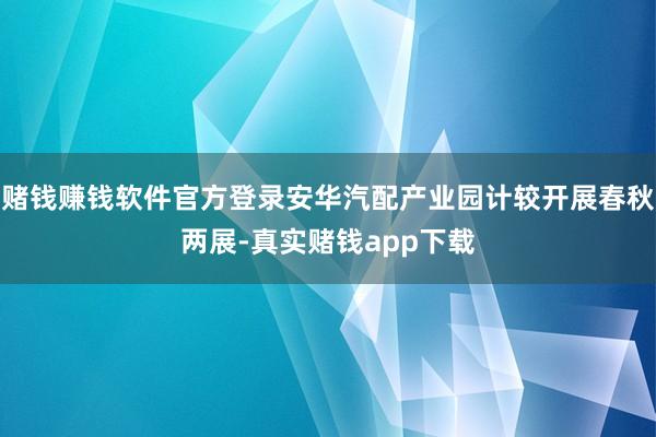 赌钱赚钱软件官方登录安华汽配产业园计较开展春秋两展-真实赌钱app下载