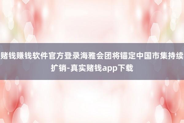 赌钱赚钱软件官方登录海雅会团将锚定中国市集持续扩销-真实赌钱app下载