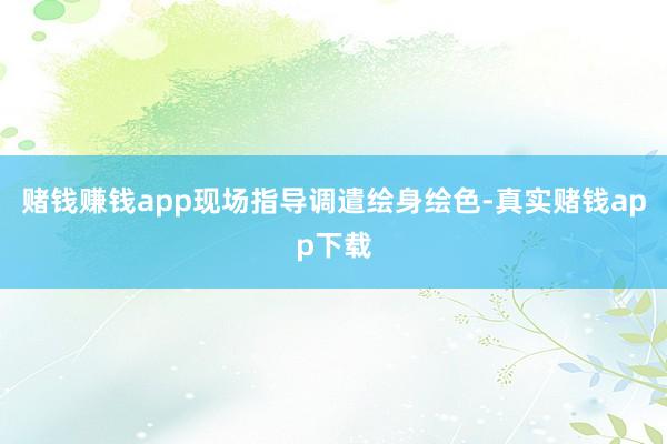 赌钱赚钱app现场指导调遣绘身绘色-真实赌钱app下载