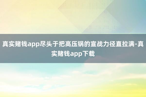 真实赌钱app尽头于把高压锅的宣战力径直拉满-真实赌钱app下载