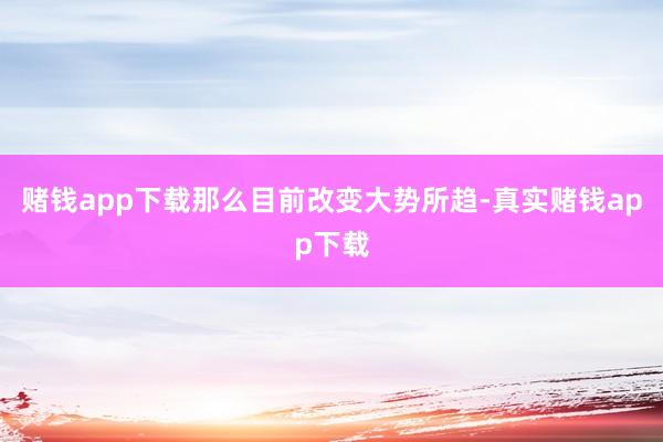 赌钱app下载那么目前改变大势所趋-真实赌钱app下载