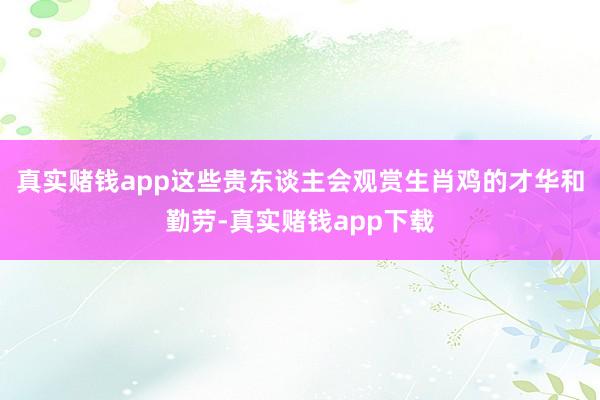 真实赌钱app这些贵东谈主会观赏生肖鸡的才华和勤劳-真实赌钱app下载