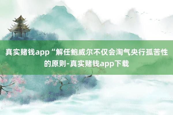 真实赌钱app　　“解任鲍威尔不仅会淘气央行孤苦性的原则-真实赌钱app下载