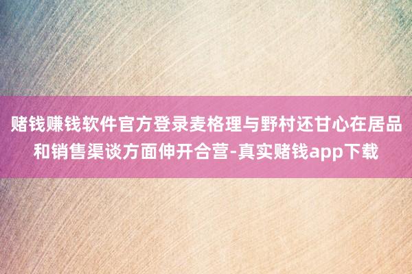 赌钱赚钱软件官方登录麦格理与野村还甘心在居品和销售渠谈方面伸开合营-真实赌钱app下载