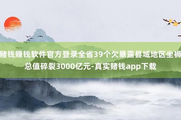 赌钱赚钱软件官方登录全省39个欠暴露县域地区坐褥总值碎裂3000亿元-真实赌钱app下载