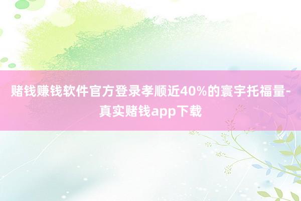 赌钱赚钱软件官方登录孝顺近40%的寰宇托福量-真实赌钱app下载