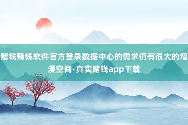 赌钱赚钱软件官方登录数据中心的需求仍有很大的增漫空间-真实赌钱app下载