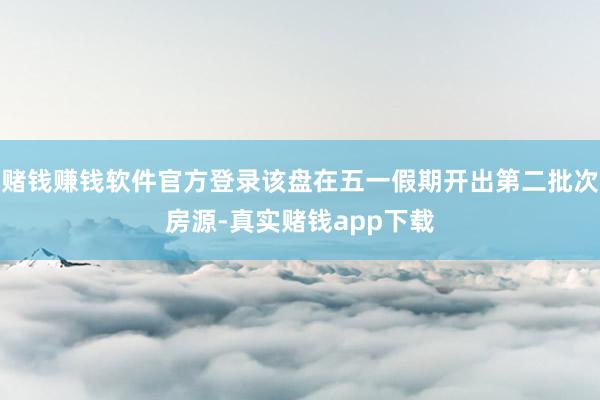 赌钱赚钱软件官方登录该盘在五一假期开出第二批次房源-真实赌钱app下载