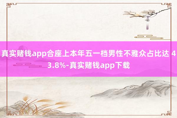 真实赌钱app合座上本年五一档男性不雅众占比达 43.8%-真实赌钱app下载