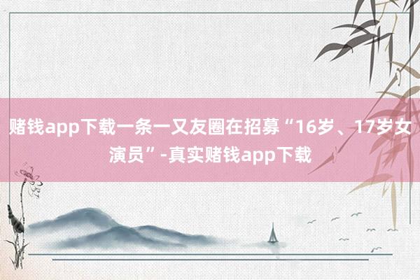 赌钱app下载一条一又友圈在招募“16岁、17岁女演员”-真实赌钱app下载