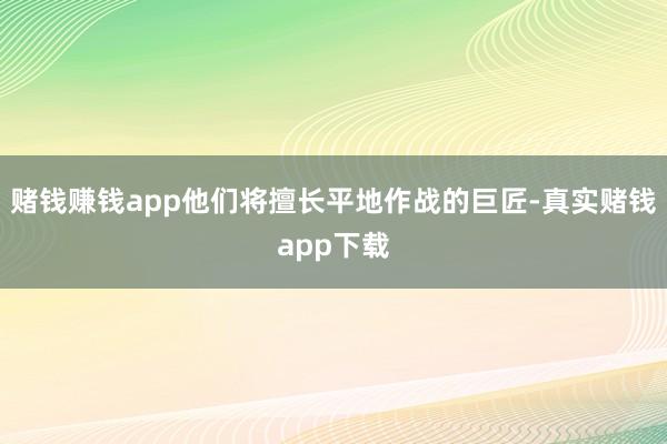 赌钱赚钱app他们将擅长平地作战的巨匠-真实赌钱app下载
