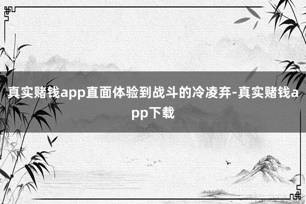 真实赌钱app直面体验到战斗的冷凌弃-真实赌钱app下载