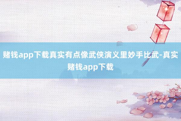 赌钱app下载真实有点像武侠演义里妙手比武-真实赌钱app下载