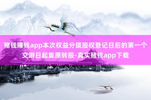 赌钱赚钱app本次权益分拨股权登记日后的第一个交游日起复原转股-真实赌钱app下载