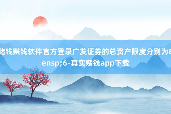 赌钱赚钱软件官方登录广发证券的总资产限度分别为&ensp;6-真实赌钱app下载
