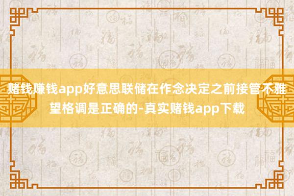 赌钱赚钱app好意思联储在作念决定之前接管不雅望格调是正确的-真实赌钱app下载