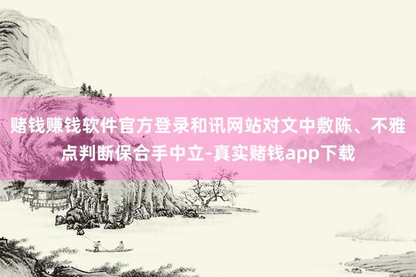 赌钱赚钱软件官方登录和讯网站对文中敷陈、不雅点判断保合手中立-真实赌钱app下载
