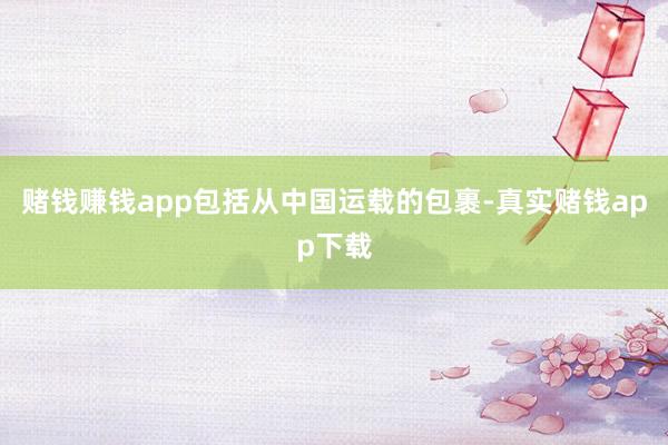 赌钱赚钱app包括从中国运载的包裹-真实赌钱app下载