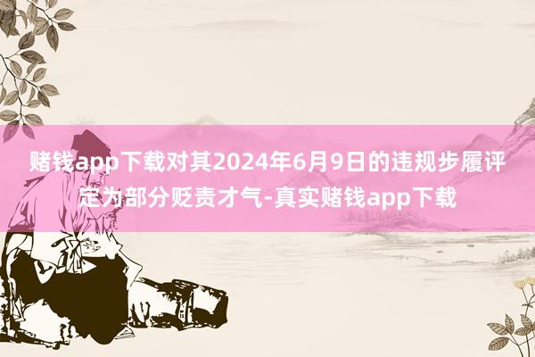 赌钱app下载对其2024年6月9日的违规步履评定为部分贬责才气-真实赌钱app下载