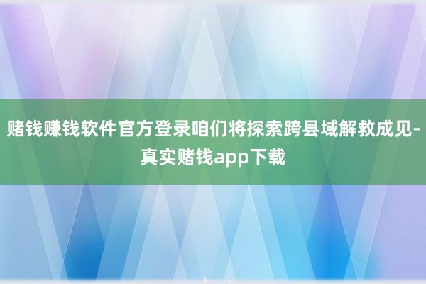赌钱赚钱软件官方登录咱们将探索跨县域解救成见-真实赌钱app下载
