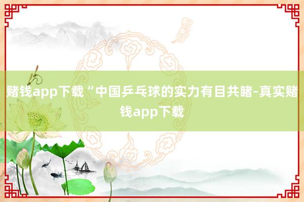 赌钱app下载“中国乒乓球的实力有目共睹-真实赌钱app下载