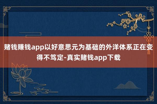 赌钱赚钱app以好意思元为基础的外洋体系正在变得不笃定-真实赌钱app下载