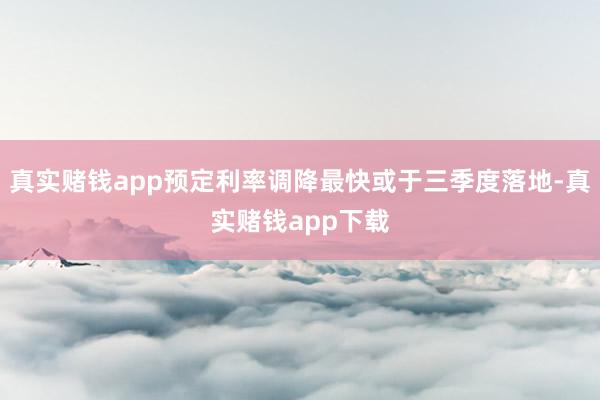 真实赌钱app预定利率调降最快或于三季度落地-真实赌钱app下载