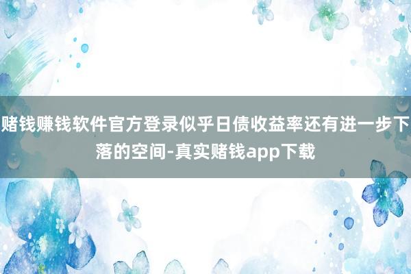 赌钱赚钱软件官方登录似乎日债收益率还有进一步下落的空间-真实赌钱app下载