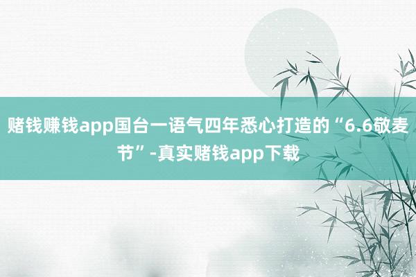 赌钱赚钱app国台一语气四年悉心打造的“6.6敬麦节”-真实赌钱app下载