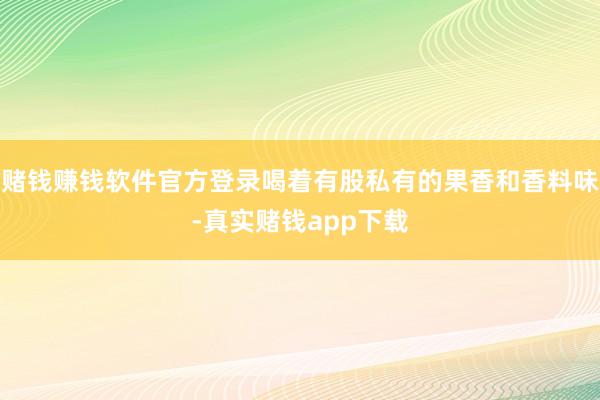 赌钱赚钱软件官方登录喝着有股私有的果香和香料味-真实赌钱app下载
