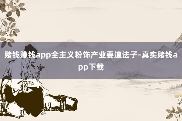 赌钱赚钱app全主义粉饰产业要道法子-真实赌钱app下载