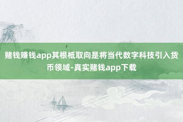 赌钱赚钱app其根柢取向是将当代数字科技引入货币领域-真实赌钱app下载