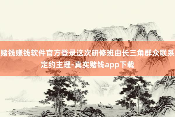 赌钱赚钱软件官方登录这次研修班由长三角群众联系定约主理-真实赌钱app下载