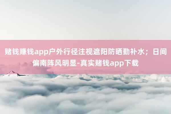 赌钱赚钱app户外行径注视遮阳防晒勤补水;日间偏南阵风明显-真实赌钱app下载