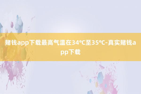 赌钱app下载最高气温在34℃至35℃-真实赌钱app下载