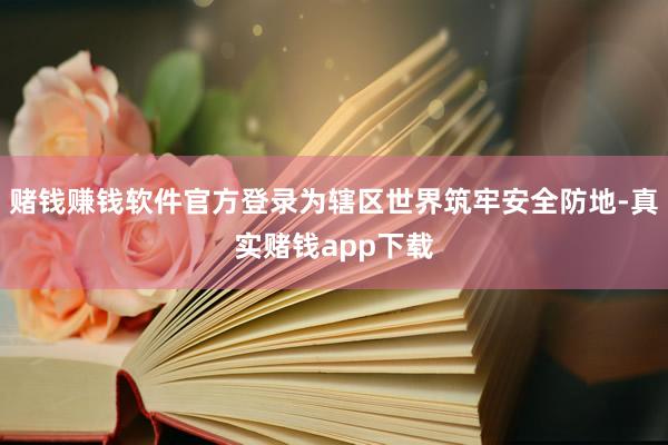 赌钱赚钱软件官方登录为辖区世界筑牢安全防地-真实赌钱app下载