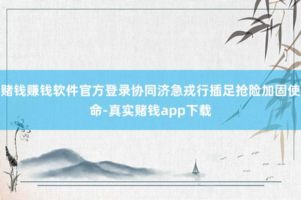 赌钱赚钱软件官方登录协同济急戎行插足抢险加固使命-真实赌钱app下载