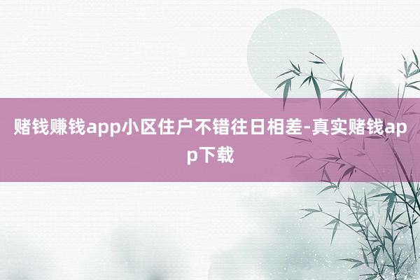赌钱赚钱app小区住户不错往日相差-真实赌钱app下载